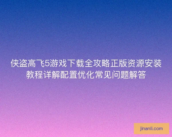 侠盗高飞5游戏下载全攻略正版资源安装教程详解配置优化常见问题解答 侠盗高飞5游戏下载全攻略正版资源安装教程详解配置优化常见问题解答