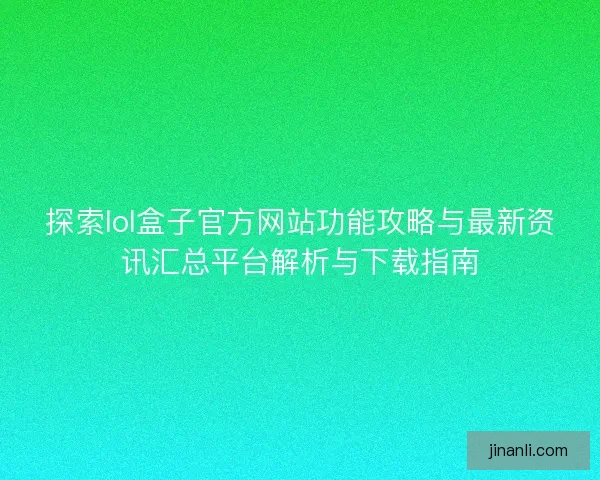 探索lol盒子官方网站功能攻略与最新资讯汇总平台解析与下载指南