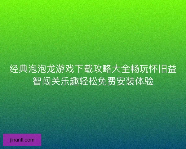 经典泡泡龙游戏下载攻略大全畅玩怀旧益智闯关乐趣轻松免费安装体验 经典泡泡龙游戏下载攻略大全畅玩怀旧益智闯关乐趣轻松免费安装体验