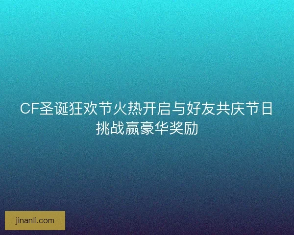 CF圣诞狂欢节火热开启与好友共庆节日挑战赢豪华奖励 CF圣诞狂欢节火热开启与好友共庆节日挑战赢豪华奖励
