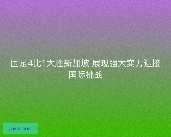 国足4比1大胜新加坡 展现强大实力迎接国际挑战