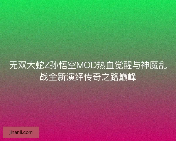 无双大蛇Z孙悟空MOD热血觉醒与神魔乱战全新演绎传奇之路巅峰 无双大蛇Z孙悟空MOD热血觉醒与神魔乱战全新演绎传奇之路巅峰