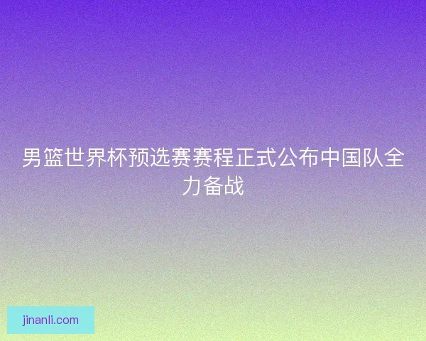 男篮世界杯预选赛赛程正式公布中国队全力备战