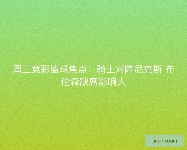 周三竞彩篮球焦点：骑士对阵尼克斯 布伦森缺席影响大