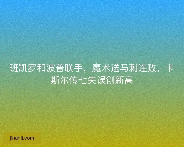 班凯罗和波普联手,魔术送马刺连败,卡斯尔传七失误创新高 班凯罗和波普联手,魔术送马刺连败,卡斯尔传七失误创新高