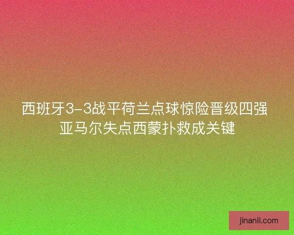 西班牙3-3战平荷兰点球惊险晋级四强 亚马尔失点西蒙扑救成关键