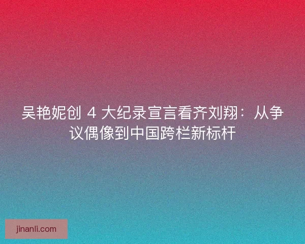 吴艳妮创 4 大纪录宣言看齐刘翔：从争议偶像到中国跨栏新标杆