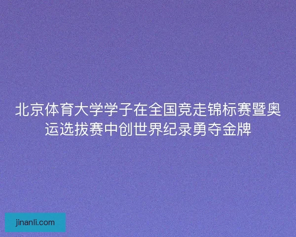 北京体育大学学子在全国竞走锦标赛暨奥运选拔赛中创世界纪录勇夺金牌