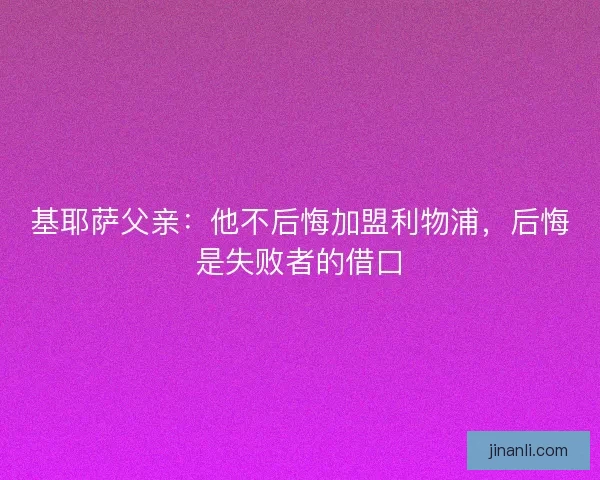 基耶萨父亲：他不后悔加盟利物浦，后悔是失败者的借口