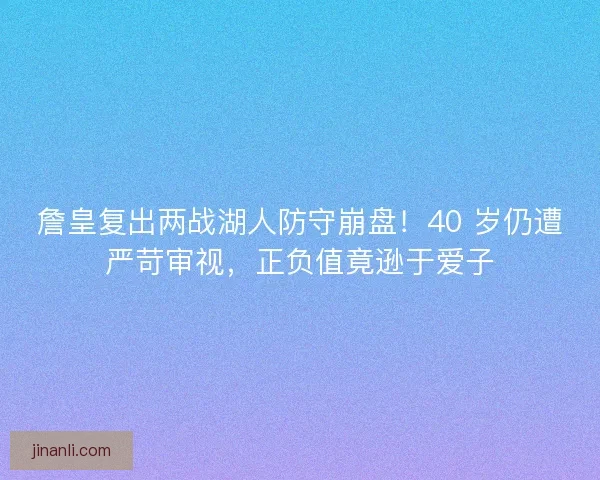 詹皇复出两战湖人防守崩盘！40 岁仍遭严苛审视，正负值竟逊于爱子