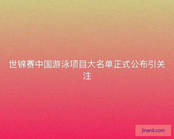 世锦赛中国游泳项目大名单正式公布引关注