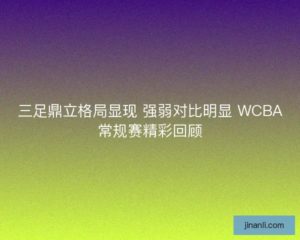 三足鼎立格局显现 强弱对比明显 WCBA常规赛精彩回顾