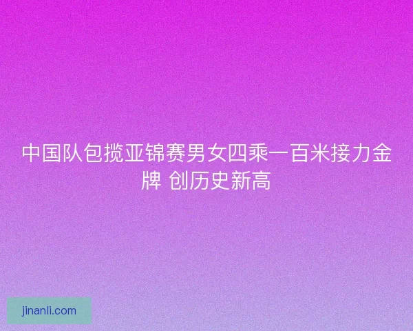 中国队包揽亚锦赛男女四乘一百米接力金牌 创历史新高