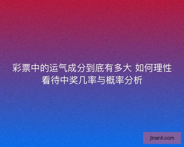 彩票中的运气成分到底有多大 如何理性看待中奖几率与概率分析