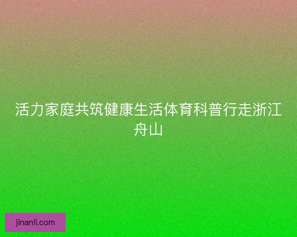 活力家庭共筑健康生活体育科普行走浙江舟山
