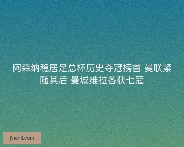 阿森纳稳居足总杯历史夺冠榜首 曼联紧随其后 曼城维拉各获七冠