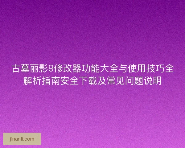 古墓丽影9修改器功能大全与使用技巧全解析指南安全下载及常见问题说明