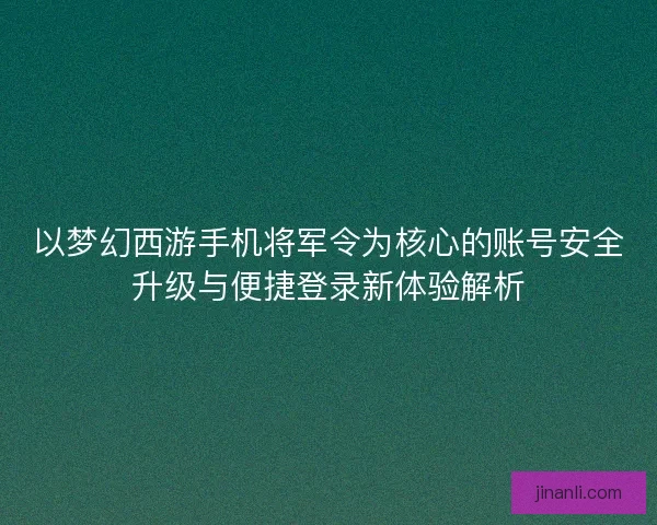 以梦幻西游手机将军令为核心的账号安全升级与便捷登录新体验解析 以梦幻西游手机将军令为核心的账号安全升级与便捷登录新体验解析