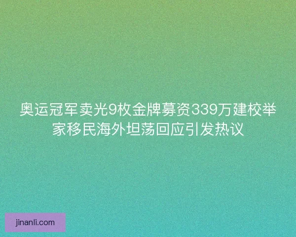 奥运冠军卖光9枚金牌募资339万建校举家移民海外坦荡回应引发热议