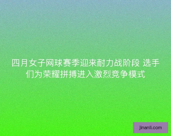 四月女子网球赛季迎来耐力战阶段 选手们为荣耀拼搏进入激烈竞争模式 四月女子网球赛季迎来耐力战阶段 选手们为荣耀拼搏进入激烈竞争模式