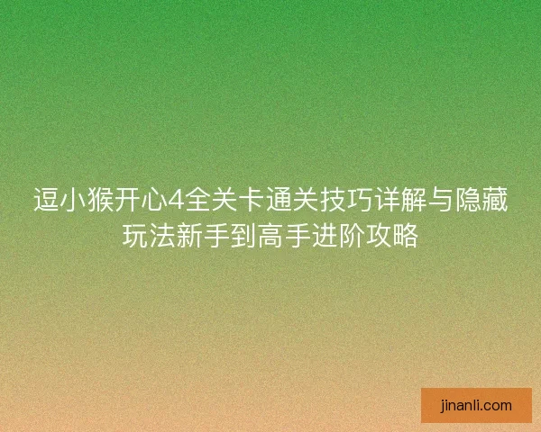 逗小猴开心4全关卡通关技巧详解与隐藏玩法新手到高手进阶攻略