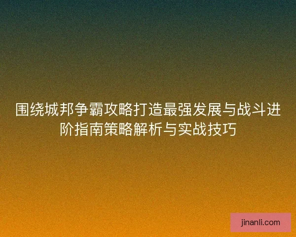 围绕城邦争霸攻略打造最强发展与战斗进阶指南策略解析与实战技巧