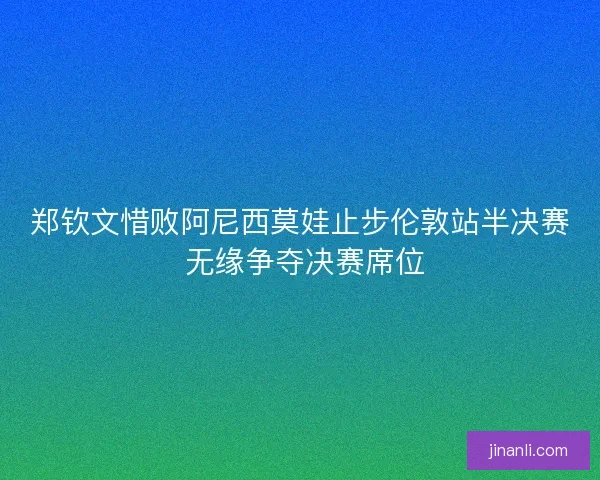 郑钦文惜败阿尼西莫娃止步伦敦站半决赛 无缘争夺决赛席位