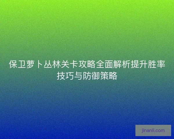 保卫萝卜丛林关卡攻略全面解析提升胜率技巧与防御策略