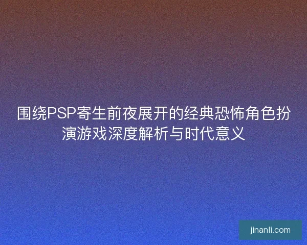 围绕PSP寄生前夜展开的经典恐怖角色扮演游戏深度解析与时代意义