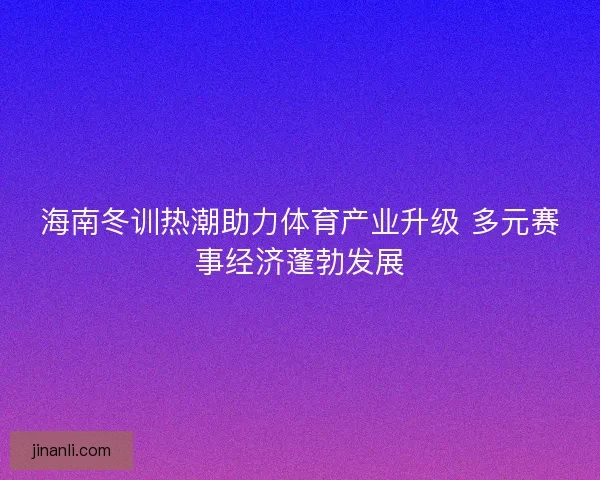 海南冬训热潮助力体育产业升级 多元赛事经济蓬勃发展