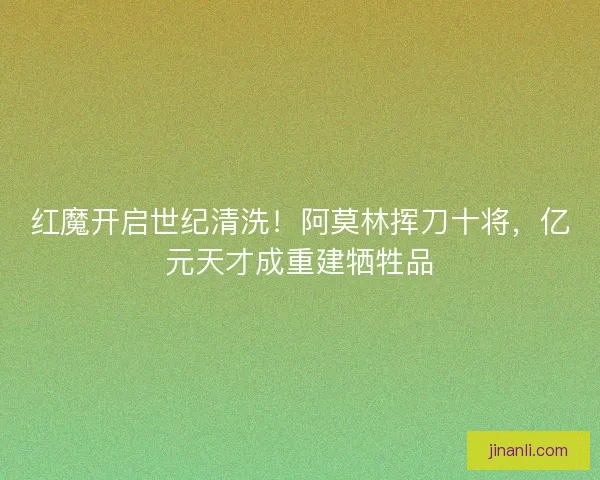 红魔开启世纪清洗！阿莫林挥刀十将，亿元天才成重建牺牲品