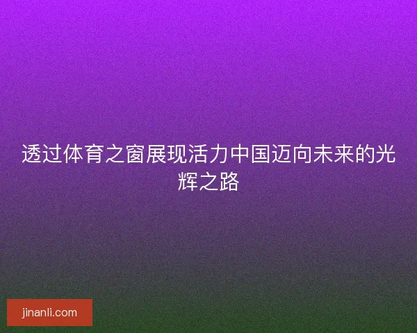 透过体育之窗展现活力中国迈向未来的光辉之路
