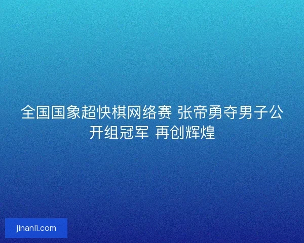 全国国象超快棋网络赛 张帝勇夺男子公开组冠军 再创辉煌 全国国象超快棋网络赛 张帝勇夺男子公开组冠军 再创辉煌
