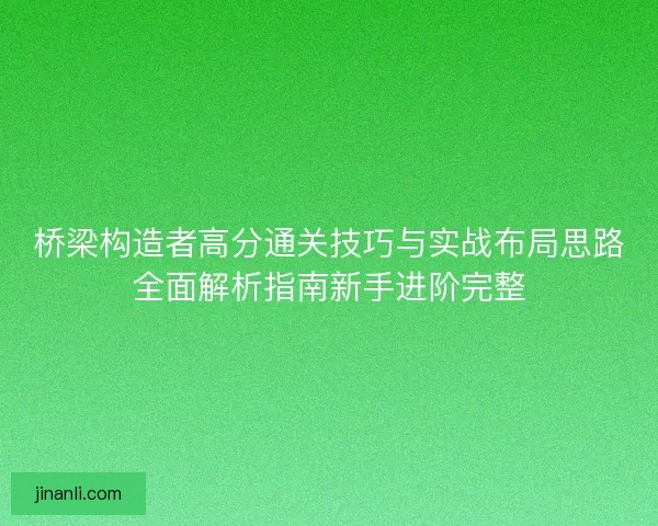 桥梁构造者高分通关技巧与实战布局思路全面解析指南新手进阶完整 桥梁构造者高分通关技巧与实战布局思路全面解析指南新手进阶完整