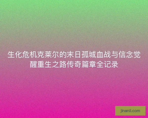 生化危机克莱尔的末日孤城血战与信念觉醒重生之路传奇篇章全记录 生化危机克莱尔的末日孤城血战与信念觉醒重生之路传奇篇章全记录