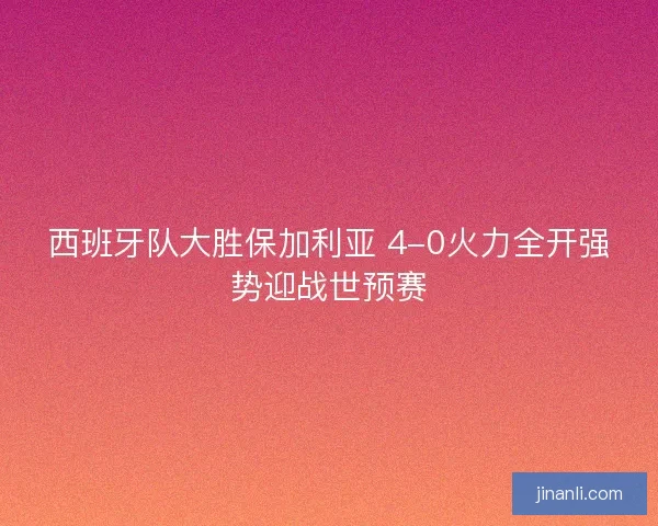 西班牙队大胜保加利亚 4-0火力全开强势迎战世预赛 西班牙队大胜保加利亚 4-0火力全开强势迎战世预赛