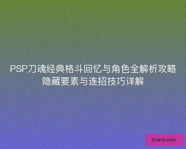 PSP刀魂经典格斗回忆与角色全解析攻略隐藏要素与连招技巧详解 PSP刀魂经典格斗回忆与角色全解析攻略隐藏要素与连招技巧详解