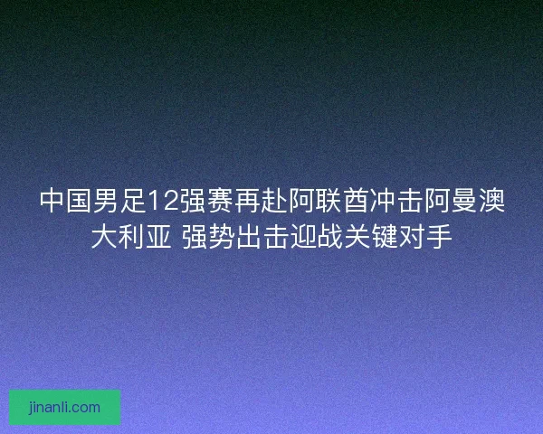 中国男足12强赛再赴阿联酋冲击阿曼澳大利亚 强势出击迎战关键对手 中国男足12强赛再赴阿联酋冲击阿曼澳大利亚 强势出击迎战关键对手