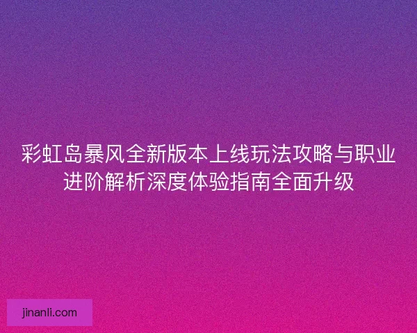 彩虹岛暴风全新版本上线玩法攻略与职业进阶解析深度体验指南全面升级 彩虹岛暴风全新版本上线玩法攻略与职业进阶解析深度体验指南全面升级